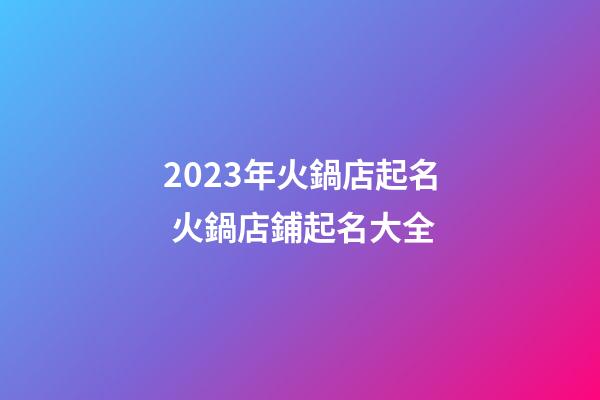 2023年火鍋店起名 火鍋店鋪起名大全-第1張-店鋪起名-玄機派